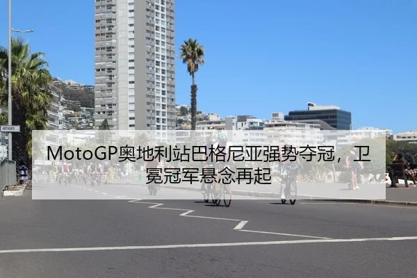 MotoGP奥地利站巴格尼亚强势夺冠，卫冕冠军悬念再起